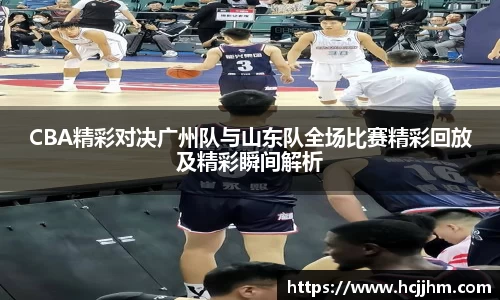 CBA精彩对决广州队与山东队全场比赛精彩回放及精彩瞬间解析