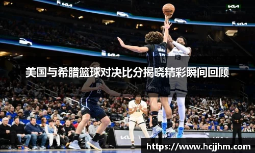 美国与希腊篮球对决比分揭晓精彩瞬间回顾