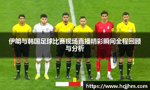 伊朗与韩国足球比赛现场直播精彩瞬间全程回顾与分析